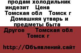 продам холодильник индезит › Цена ­ 10 000 - Томская обл., Томск г. Домашняя утварь и предметы быта » Другое   . Томская обл.,Томск г.